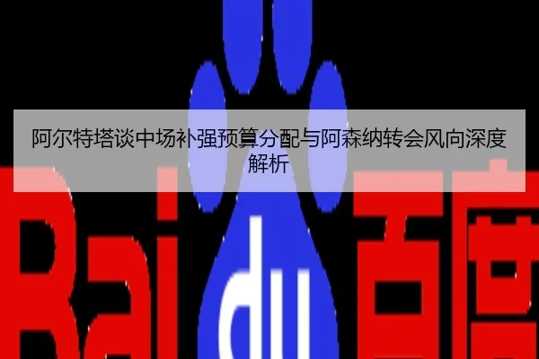 阿尔特塔谈中场补强预算分配与阿森纳转会风向深度解析