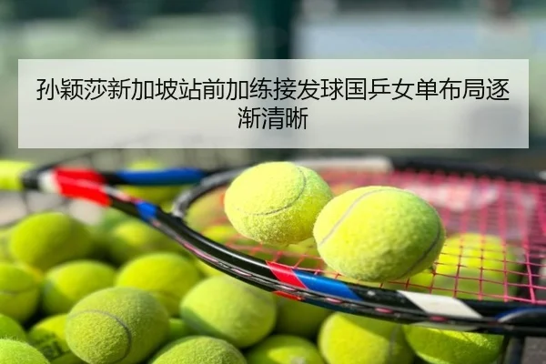 孙颖莎新加坡站前加练接发球国乒女单布局逐渐清晰