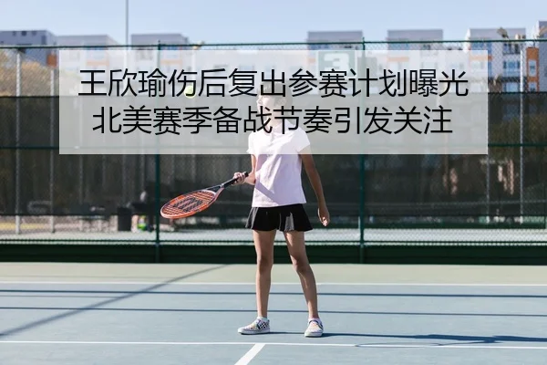 王欣瑜伤后复出参赛计划曝光 北美赛季备战节奏引发关注