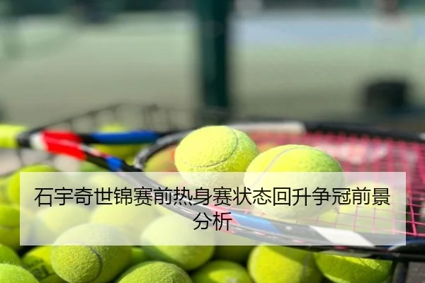 石宇奇世锦赛前热身赛状态回升争冠前景分析