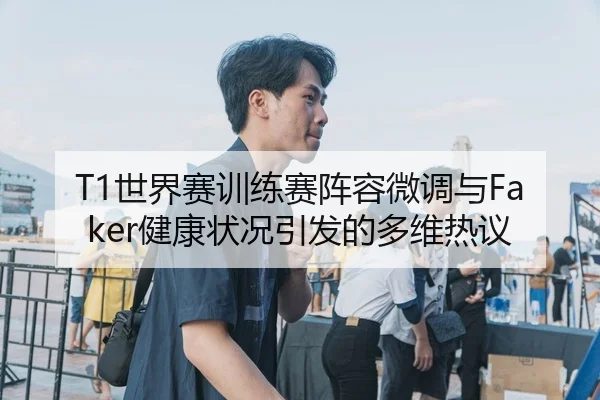 T1世界赛训练赛阵容微调与Faker健康状况引发的多维热议