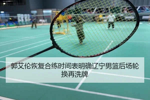 郭艾伦恢复合练时间表明确辽宁男篮后场轮换再洗牌