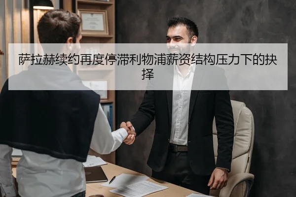 萨拉赫续约再度停滞利物浦薪资结构压力下的抉择